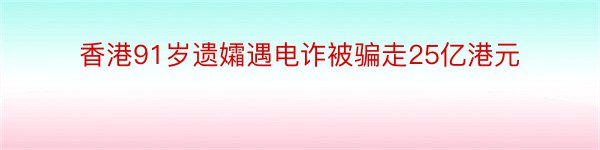 香港91岁遗孀遇电诈被骗走25亿港元