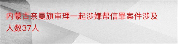 内蒙古奈曼旗审理一起涉嫌帮信罪案件涉及人数37人