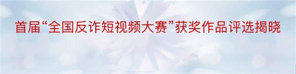 首届“全国反诈短视频大赛”获奖作品评选揭晓