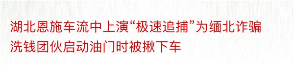 湖北恩施车流中上演“极速追捕”为缅北诈骗洗钱团伙启动油门时被揪下车