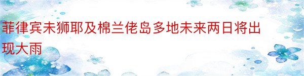 菲律宾未狮耶及棉兰佬岛多地未来两日将出现大雨