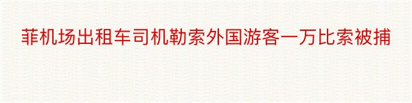 菲机场出租车司机勒索外国游客一万比索被捕