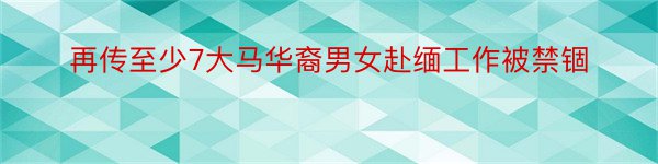 再传至少7大马华裔男女赴缅工作被禁锢