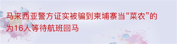 马来西亚警方证实被骗到柬埔寨当“菜农”的为16人等待航班回马