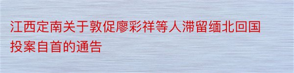 江西定南关于敦促廖彩祥等人滞留缅北回国投案自首的通告