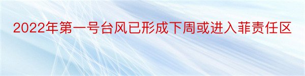 2022年第一号台风已形成下周或进入菲责任区