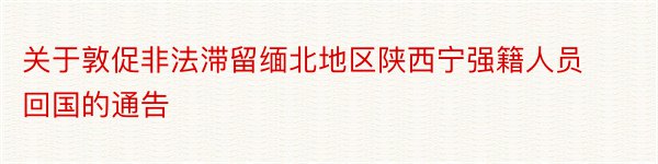 关于敦促非法滞留缅北地区陕西宁强籍人员回国的通告