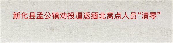 新化县孟公镇劝投逼返缅北窝点人员“清零”