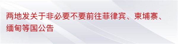 两地发关于非必要不要前往菲律宾、柬埔寨、缅甸等国公告