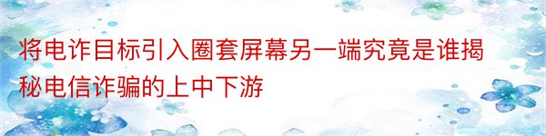 将电诈目标引入圈套屏幕另一端究竟是谁揭秘电信诈骗的上中下游