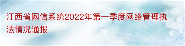 江西省网信系统2022年第一季度网络管理执法情况通报