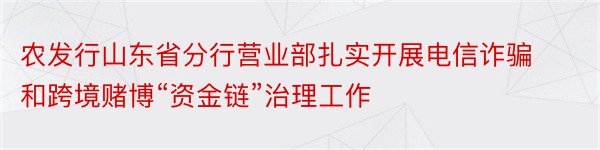 农发行山东省分行营业部扎实开展电信诈骗和跨境赌博“资金链”治理工作