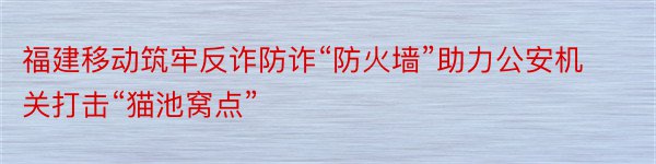 福建移动筑牢反诈防诈“防火墙”助力公安机关打击“猫池窝点”