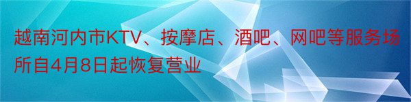 越南河内市KTV、按摩店、酒吧、网吧等服务场所自4月8日起恢复营业