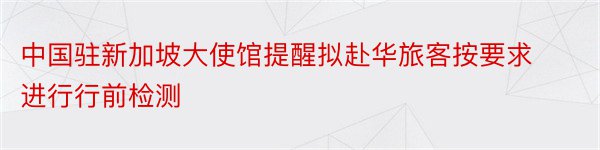 中国驻新加坡大使馆提醒拟赴华旅客按要求进行行前检测