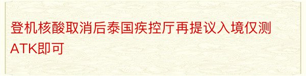 登机核酸取消后泰国疾控厅再提议入境仅测ATK即可