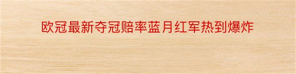 欧冠最新夺冠赔率蓝月红军热到爆炸