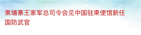 柬埔寨王家军总司令会见中国驻柬使馆新任国防武官