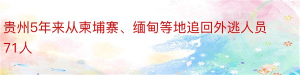 贵州5年来从柬埔寨、缅甸等地追回外逃人员71人