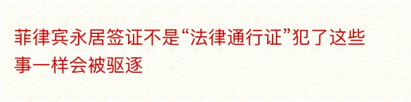 菲律宾永居签证不是“法律通行证”犯了这些事一样会被驱逐