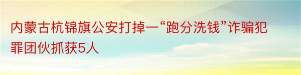 内蒙古杭锦旗公安打掉一“跑分洗钱”诈骗犯罪团伙抓获5人