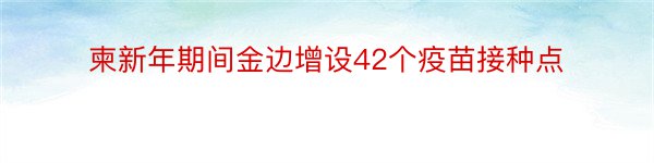 柬新年期间金边增设42个疫苗接种点