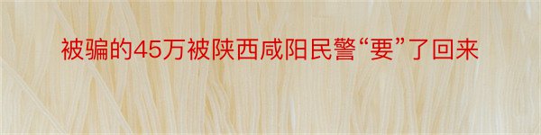 被骗的45万被陕西咸阳民警“要”了回来