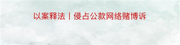 以案释法丨侵占公款网络赌博诉