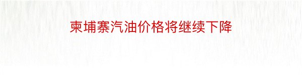 柬埔寨汽油价格将继续下降