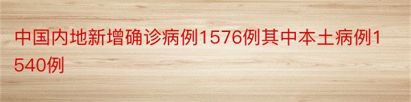 中国内地新增确诊病例1576例其中本土病例1540例