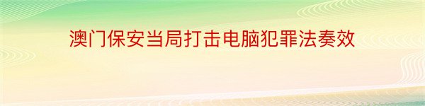 澳门保安当局打击电脑犯罪法奏效