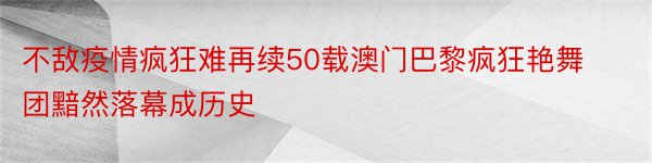 不敌疫情疯狂难再续50载澳门巴黎疯狂艳舞团黯然落幕成历史