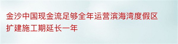 金沙中国现金流足够全年运营滨海湾度假区扩建施工期延长一年