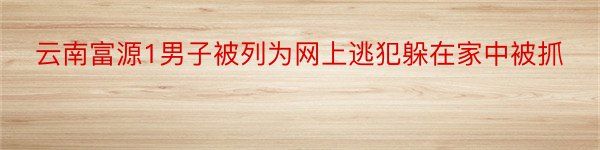 云南富源1男子被列为网上逃犯躲在家中被抓