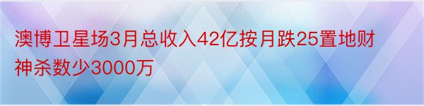 澳博卫星场3月总收入42亿按月跌25置地财神杀数少3000万