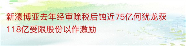 新濠博亚去年经审除税后蚀近75亿何犹龙获118亿受限股份以作激励