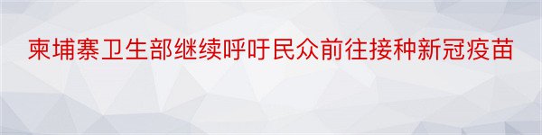 柬埔寨卫生部继续呼吁民众前往接种新冠疫苗