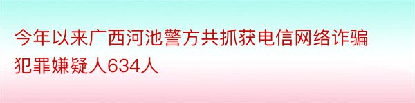 今年以来广西河池警方共抓获电信网络诈骗犯罪嫌疑人634人