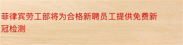 菲律宾劳工部将为合格新聘员工提供免费新冠检测