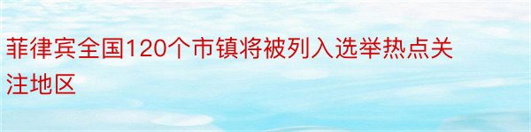 菲律宾全国120个市镇将被列入选举热点关注地区