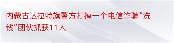 内蒙古达拉特旗警方打掉一个电信诈骗“洗钱”团伙抓获11人