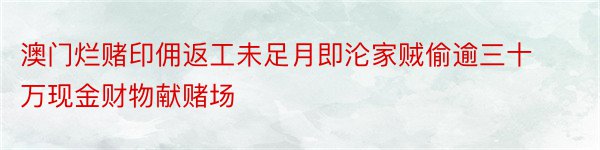 澳门烂赌印佣返工未足月即沦家贼偷逾三十万现金财物献赌场