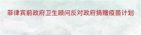 菲律宾前政府卫生顾问反对政府捐赠疫苗计划