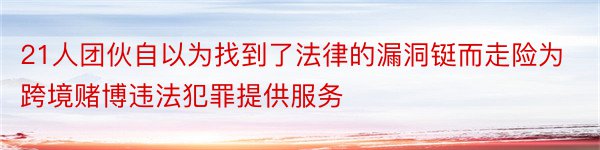 21人团伙自以为找到了法律的漏洞铤而走险为跨境赌博违法犯罪提供服务