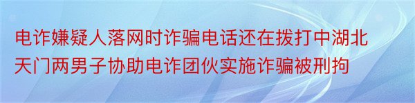 电诈嫌疑人落网时诈骗电话还在拨打中湖北天门两男子协助电诈团伙实施诈骗被刑拘