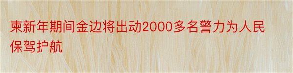 柬新年期间金边将出动2000多名警力为人民保驾护航