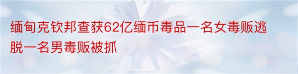 缅甸克钦邦查获62亿缅币毒品一名女毒贩逃脱一名男毒贩被抓