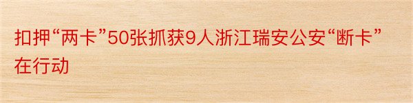 扣押“两卡”50张抓获9人浙江瑞安公安“断卡”在行动