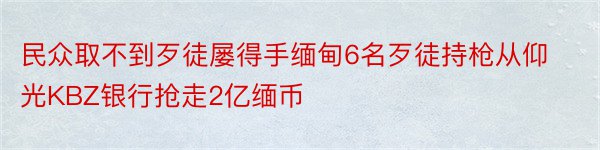 民众取不到歹徒屡得手缅甸6名歹徒持枪从仰光KBZ银行抢走2亿缅币