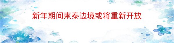 新年期间柬泰边境或将重新开放